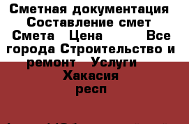 Сметная документация. Составление смет. Смета › Цена ­ 500 - Все города Строительство и ремонт » Услуги   . Хакасия респ.